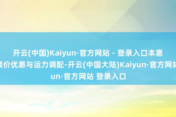 开云(中国)Kaiyun·官方网站 - 登录入口本意在于均衡票价优惠与运力调配-开云(中国大陆)Kaiyun·官方网站 登录入口