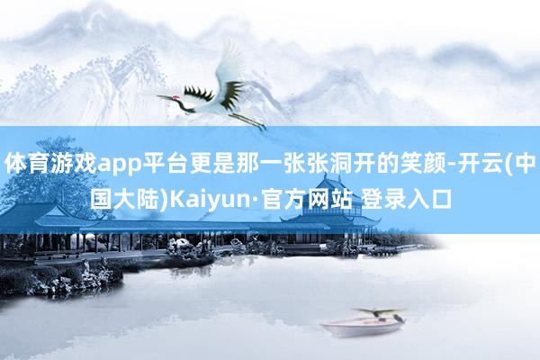 体育游戏app平台更是那一张张洞开的笑颜-开云(中国大陆)Kaiyun·官方网站 登录入口