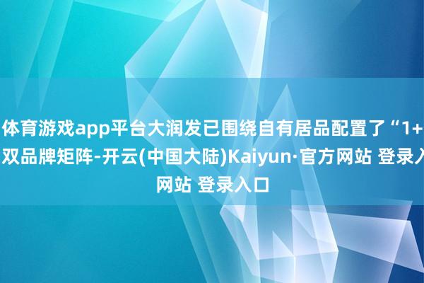 体育游戏app平台大润发已围绕自有居品配置了“1+1”双品牌矩阵-开云(中国大陆)Kaiyun·官方网站 登录入口