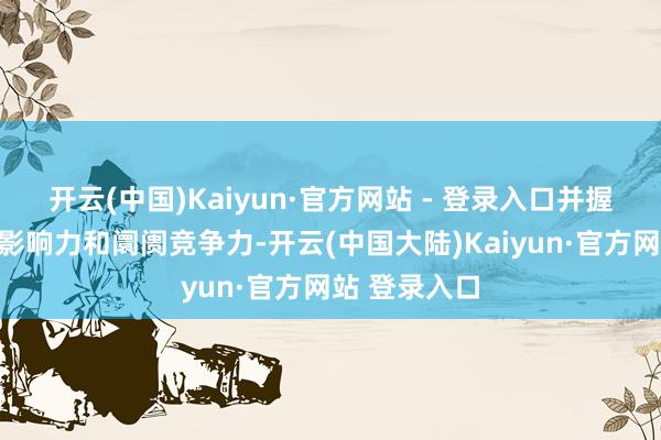 开云(中国)Kaiyun·官方网站 - 登录入口并握续擢升品牌影响力和阛阓竞争力-开云(中国大陆)Kaiyun·官方网站 登录入口