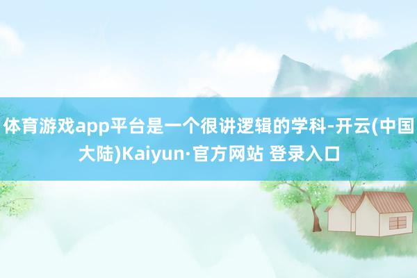 体育游戏app平台是一个很讲逻辑的学科-开云(中国大陆)Kaiyun·官方网站 登录入口