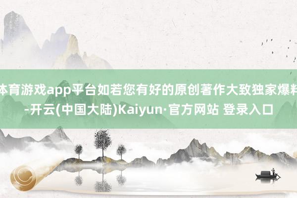 体育游戏app平台如若您有好的原创著作大致独家爆料-开云(中国大陆)Kaiyun·官方网站 登录入口