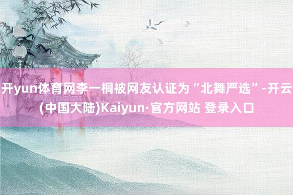 开yun体育网李一桐被网友认证为“北舞严选”-开云(中国大陆)Kaiyun·官方网站 登录入口