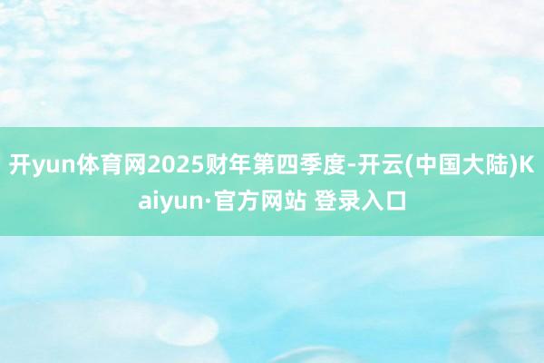 开yun体育网2025财年第四季度-开云(中国大陆)Kaiyun·官方网站 登录入口