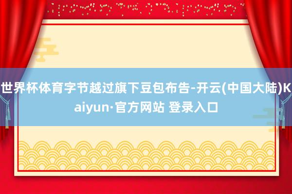 世界杯体育字节越过旗下豆包布告-开云(中国大陆)Kaiyun·官方网站 登录入口