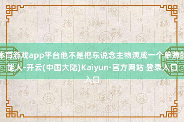 体育游戏app平台他不是把东说念主物演成一个单薄的能人-开云(中国大陆)Kaiyun·官方网站 登录入口