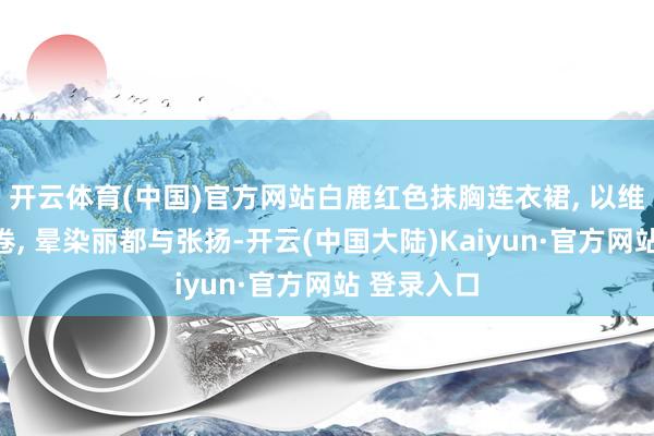 开云体育(中国)官方网站白鹿红色抹胸连衣裙, 以维抓油画为卷, 晕染丽都与张扬-开云(中国大陆)Kaiyun·官方网站 登录入口