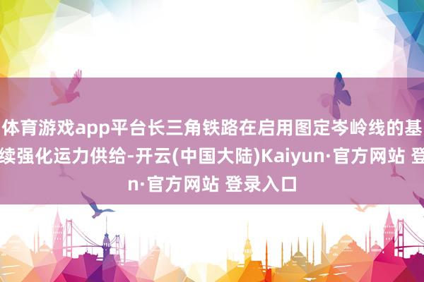 体育游戏app平台长三角铁路在启用图定岑岭线的基础上抓续强化运力供给-开云(中国大陆)Kaiyun·官方网站 登录入口