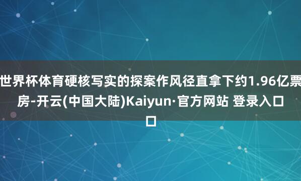 世界杯体育硬核写实的探案作风径直拿下约1.96亿票房-开云(中国大陆)Kaiyun·官方网站 登录入口