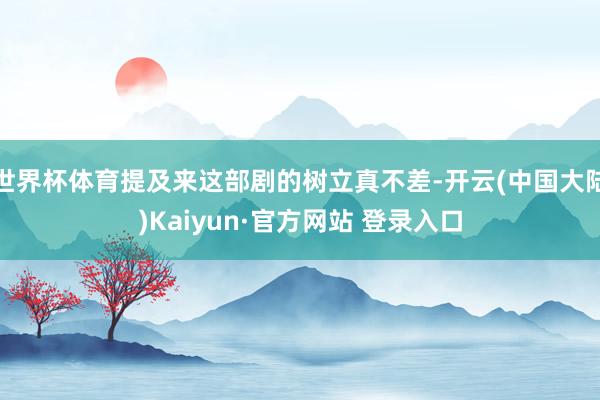 世界杯体育提及来这部剧的树立真不差-开云(中国大陆)Kaiyun·官方网站 登录入口