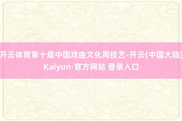 开云体育第十届中国戏曲文化周技艺-开云(中国大陆)Kaiyun·官方网站 登录入口