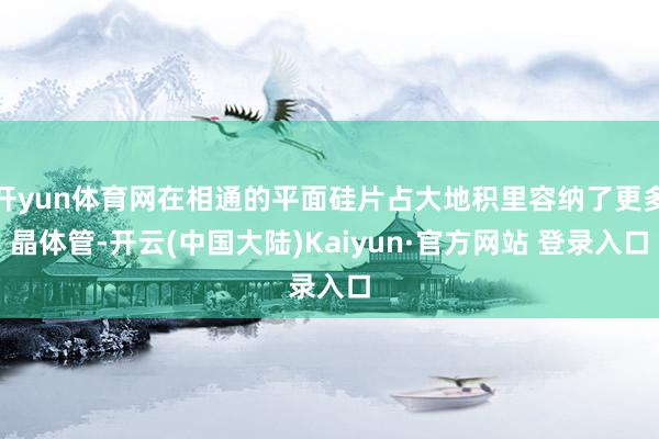 开yun体育网在相通的平面硅片占大地积里容纳了更多晶体管-开云(中国大陆)Kaiyun·官方网站 登录入口