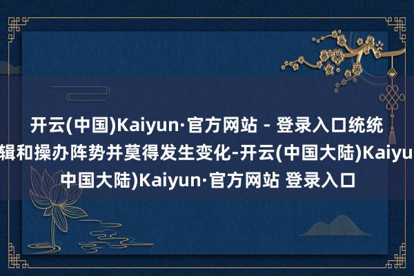开云(中国)Kaiyun·官方网站 - 登录入口统统这个词保障业务的逻辑和操办阵势并莫得发生变化-开云(中国大陆)Kaiyun·官方网站 登录入口