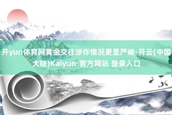 开yun体育网黄金交往涉诈情况更显严峻-开云(中国大陆)Kaiyun·官方网站 登录入口