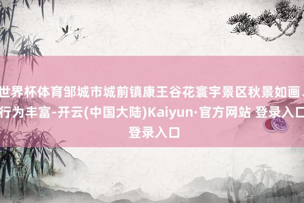 世界杯体育邹城市城前镇康王谷花寰宇景区秋景如画、行为丰富-开云(中国大陆)Kaiyun·官方网站 登录入口
