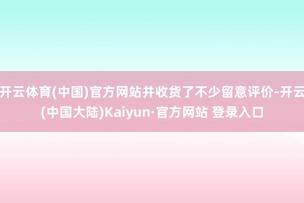 开云体育(中国)官方网站并收货了不少留意评价-开云(中国大陆)Kaiyun·官方网站 登录入口