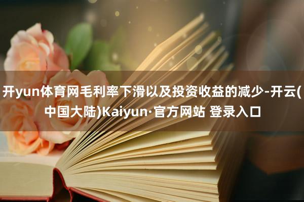 开yun体育网毛利率下滑以及投资收益的减少-开云(中国大陆)Kaiyun·官方网站 登录入口