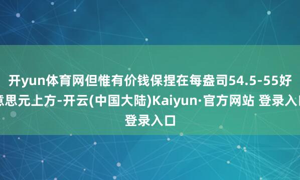 开yun体育网但惟有价钱保捏在每盎司54.5-55好意思元上方-开云(中国大陆)Kaiyun·官方网站 登录入口