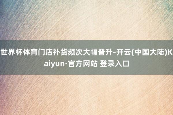 世界杯体育门店补货频次大幅晋升-开云(中国大陆)Kaiyun·官方网站 登录入口