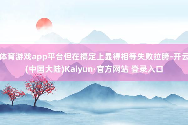 体育游戏app平台但在搞定上显得相等失败拉胯-开云(中国大陆)Kaiyun·官方网站 登录入口