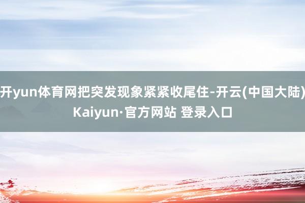 开yun体育网把突发现象紧紧收尾住-开云(中国大陆)Kaiyun·官方网站 登录入口