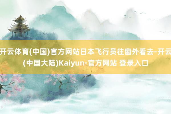 开云体育(中国)官方网站日本飞行员往窗外看去-开云(中国大陆)Kaiyun·官方网站 登录入口