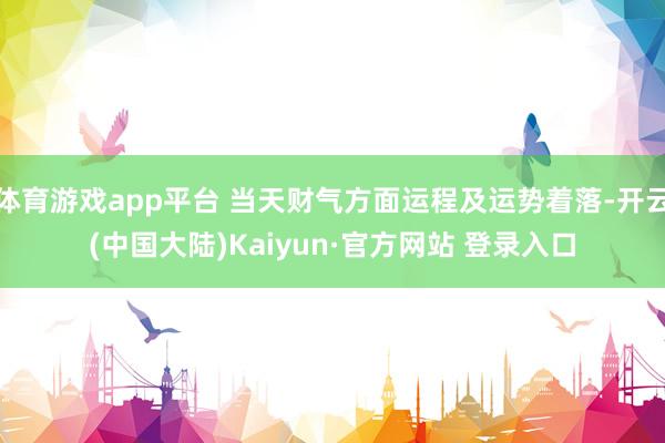 体育游戏app平台 当天财气方面运程及运势着落-开云(中国大陆)Kaiyun·官方网站 登录入口