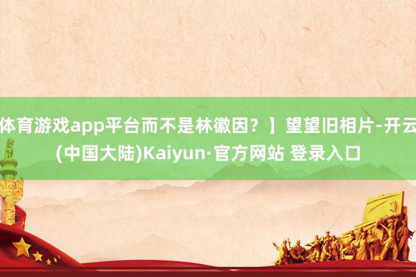体育游戏app平台而不是林徽因？】望望旧相片-开云(中国大陆)Kaiyun·官方网站 登录入口