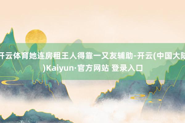 开云体育她连房租王人得靠一又友辅助-开云(中国大陆)Kaiyun·官方网站 登录入口