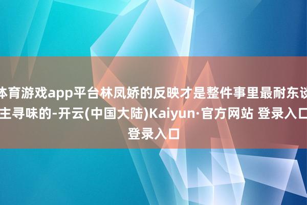 体育游戏app平台林凤娇的反映才是整件事里最耐东谈主寻味的-开云(中国大陆)Kaiyun·官方网站 登录入口