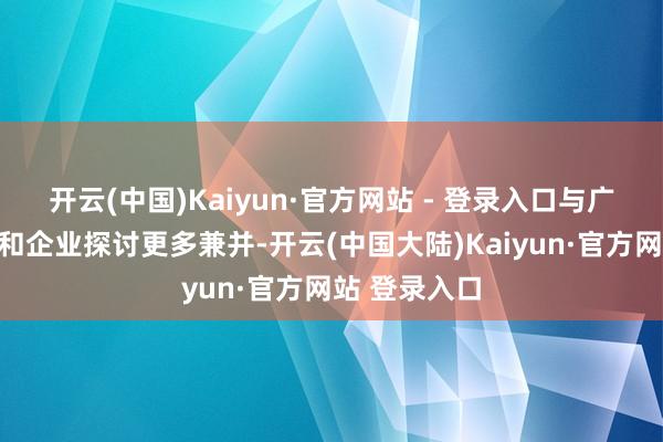 开云(中国)Kaiyun·官方网站 - 登录入口与广东关联城市和企业探讨更多兼并-开云(中国大陆)Kaiyun·官方网站 登录入口
