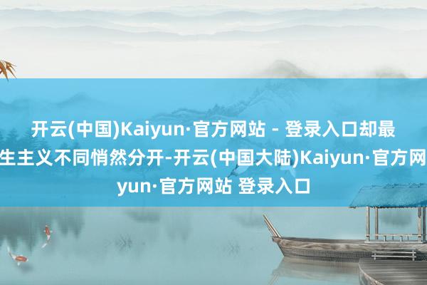 开云(中国)Kaiyun·官方网站 - 登录入口却最终因东谈主生主义不同悄然分开-开云(中国大陆)Kaiyun·官方网站 登录入口