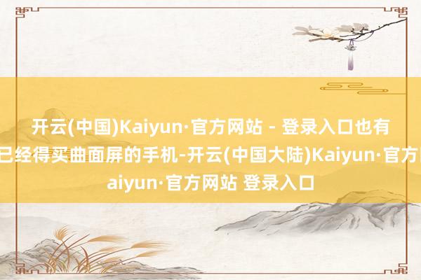 开云(中国)Kaiyun·官方网站 - 登录入口也有网友示意:“已经得买曲面屏的手机-开云(中国大陆)Kaiyun·官方网站 登录入口