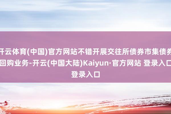 开云体育(中国)官方网站不错开展交往所债券市集债券回购业务-开云(中国大陆)Kaiyun·官方网站 登录入口