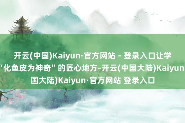 开云(中国)Kaiyun·官方网站 - 登录入口让学生们直不雅体会到“化鱼皮为神奇”的匠心地方-开云(中国大陆)Kaiyun·官方网站 登录入口