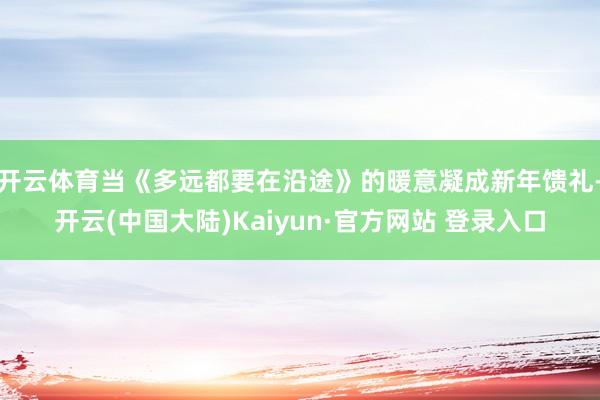 开云体育当《多远都要在沿途》的暖意凝成新年馈礼-开云(中国大陆)Kaiyun·官方网站 登录入口