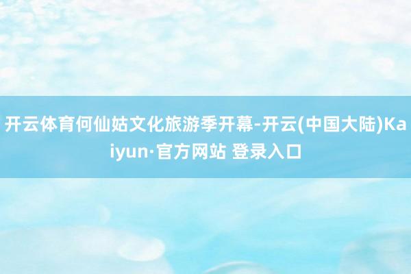 开云体育何仙姑文化旅游季开幕-开云(中国大陆)Kaiyun·官方网站 登录入口