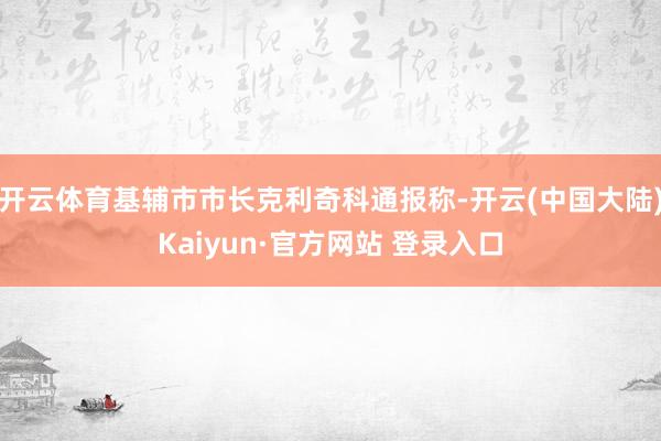 开云体育基辅市市长克利奇科通报称-开云(中国大陆)Kaiyun·官方网站 登录入口
