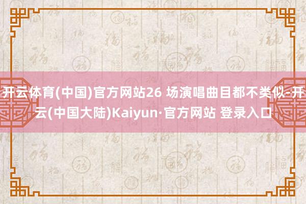 开云体育(中国)官方网站26 场演唱曲目都不类似-开云(中国大陆)Kaiyun·官方网站 登录入口