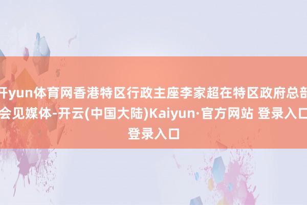 开yun体育网香港特区行政主座李家超在特区政府总部会见媒体-开云(中国大陆)Kaiyun·官方网站 登录入口