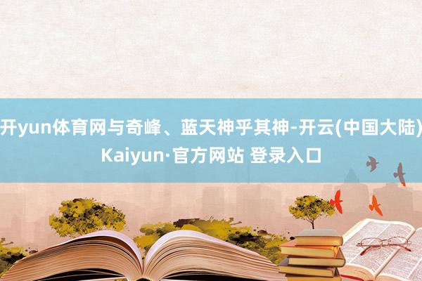 开yun体育网与奇峰、蓝天神乎其神-开云(中国大陆)Kaiyun·官方网站 登录入口