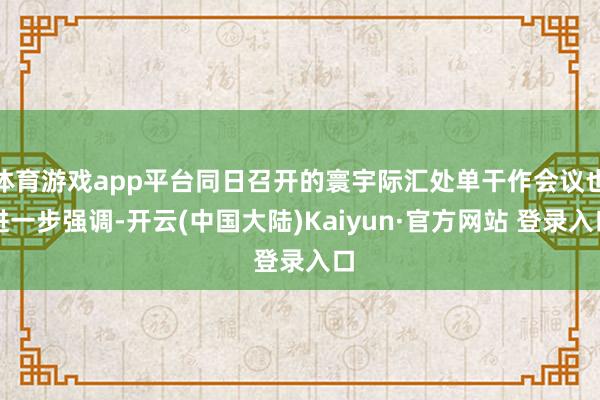 体育游戏app平台同日召开的寰宇际汇处单干作会议也进一步强调-开云(中国大陆)Kaiyun·官方网站 登录入口