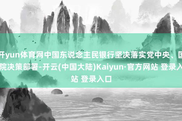 开yun体育网中国东说念主民银行坚决落实党中央、国务院决策部署-开云(中国大陆)Kaiyun·官方网站 登录入口