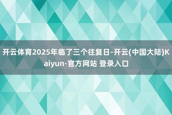 开云体育2025年临了三个往复日-开云(中国大陆)Kaiyun·官方网站 登录入口