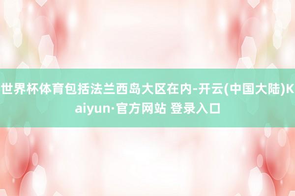 世界杯体育包括法兰西岛大区在内-开云(中国大陆)Kaiyun·官方网站 登录入口