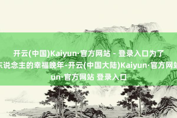 开云(中国)Kaiyun·官方网站 - 登录入口为了托起老年东说念主的幸福晚年-开云(中国大陆)Kaiyun·官方网站 登录入口