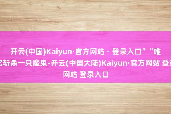 开云(中国)Kaiyun·官方网站 - 登录入口”“唯一用它斩杀一只魔鬼-开云(中国大陆)Kaiyun·官方网站 登录入口