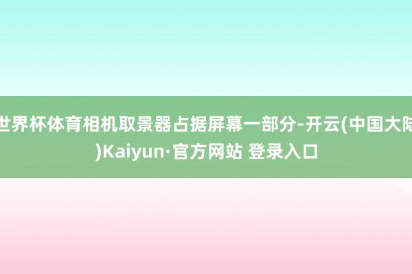 世界杯体育相机取景器占据屏幕一部分-开云(中国大陆)Kaiyun·官方网站 登录入口