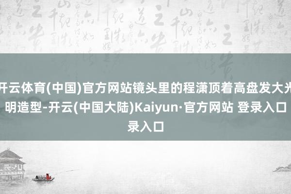 开云体育(中国)官方网站镜头里的程潇顶着高盘发大光明造型-开云(中国大陆)Kaiyun·官方网站 登录入口
