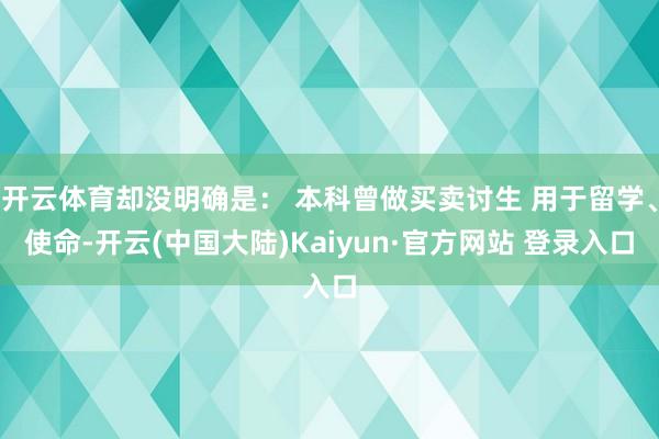开云体育却没明确是： 本科曾做买卖讨生 用于留学、使命-开云(中国大陆)Kaiyun·官方网站 登录入口